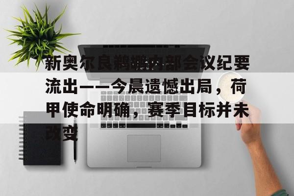 包含新奥尔良鹈鹕内部会议纪要流出——今晨遗憾出局，荷甲使命明确，赛季目标并未改变的词条